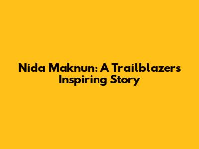Nida Maknun: A Trailblazer's Inspiring Story