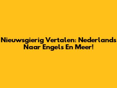 Nieuwsgierig Vertalen: Nederlands Naar Engels En Meer!