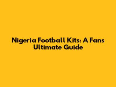 Nigeria Football Kits: A Fan's Ultimate Guide