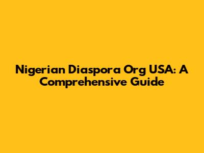 Nigerian Diaspora Org USA: A Comprehensive Guide