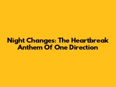 Night Changes: The Heartbreak Anthem Of One Direction