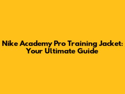 Nike Academy Pro Training Jacket: Your Ultimate Guide