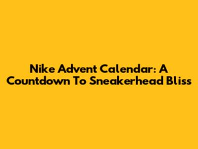 Nike Advent Calendar: A Countdown To Sneakerhead Bliss