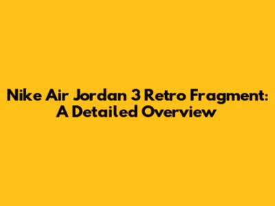 Nike Air Jordan 3 Retro Fragment: A Detailed Overview