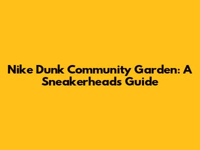 Nike Dunk Community Garden: A Sneakerhead's Guide