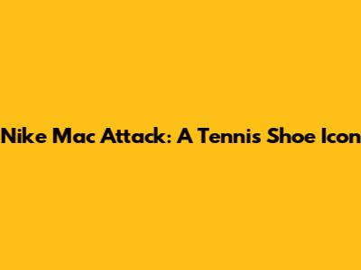 Nike Mac Attack: A Tennis Shoe Icon