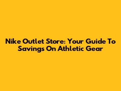 Nike Outlet Store: Your Guide To Savings On Athletic Gear