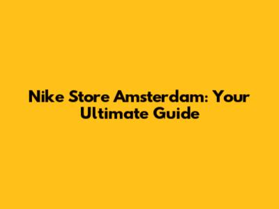 Nike Store Amsterdam: Your Ultimate Guide
