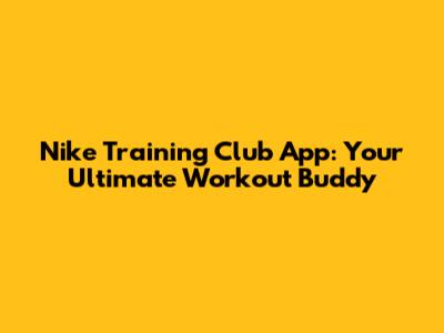 Nike Training Club App: Your Ultimate Workout Buddy