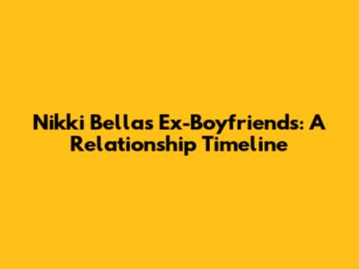 Nikki Bella's Ex-Boyfriends: A Relationship Timeline