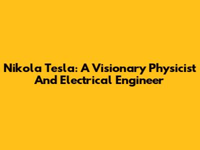 Nikola Tesla: A Visionary Physicist And Electrical Engineer