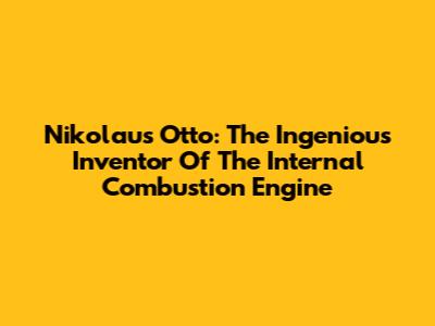 Nikolaus Otto: The Ingenious Inventor Of The Internal Combustion Engine