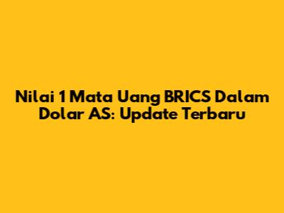 Nilai 1 Mata Uang BRICS Dalam Dolar AS: Update Terbaru