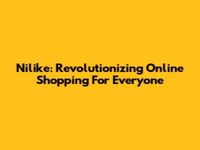Nilike: Revolutionizing Online Shopping For Everyone