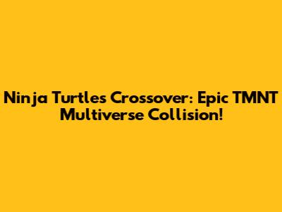 Ninja Turtles Crossover: Epic TMNT Multiverse Collision!