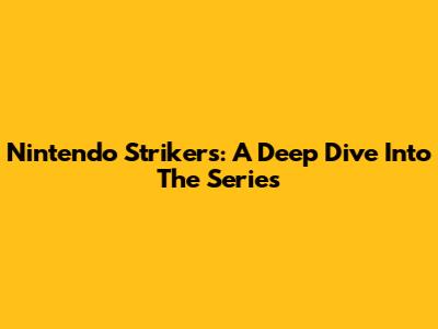 Nintendo Strikers: A Deep Dive Into The Series