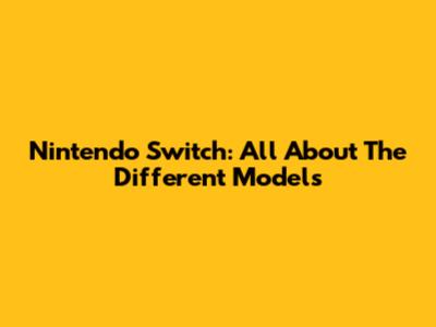 Nintendo Switch: All About The Different Models