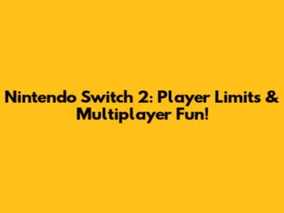 Nintendo Switch 2: Player Limits & Multiplayer Fun!