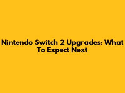 Nintendo Switch 2 Upgrades: What To Expect Next