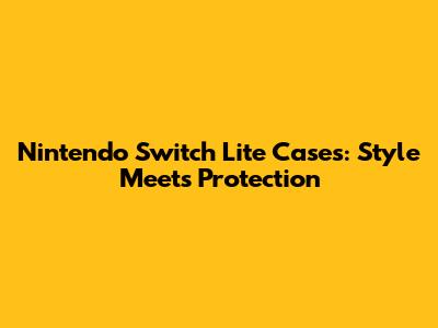 Nintendo Switch Lite Cases: Style Meets Protection