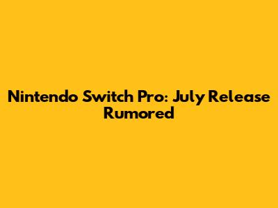 Nintendo Switch Pro: July Release Rumored