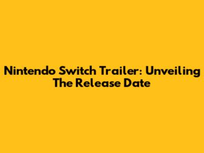 Nintendo Switch Trailer: Unveiling The Release Date