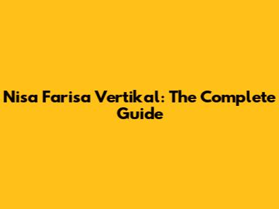 Nisa Farisa Vertikal: The Complete Guide