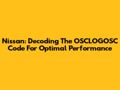 Nissan: Decoding The OSCLOGOSC Code For Optimal Performance
