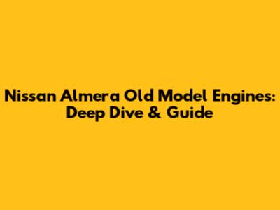 Nissan Almera Old Model Engines: Deep Dive & Guide