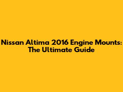 Nissan Altima 2016 Engine Mounts: The Ultimate Guide