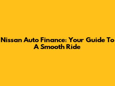Nissan Auto Finance: Your Guide To A Smooth Ride
