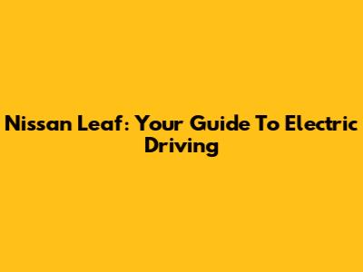 Nissan Leaf: Your Guide To Electric Driving