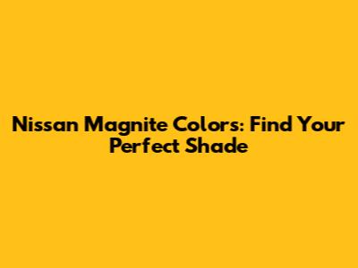 Nissan Magnite Colors: Find Your Perfect Shade