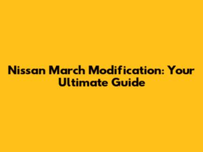 Nissan March Modification: Your Ultimate Guide