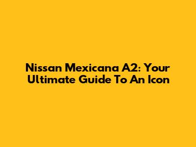 Nissan Mexicana A2: Your Ultimate Guide To An Icon