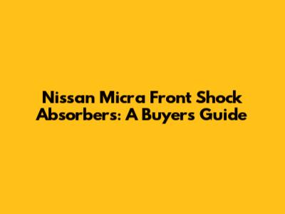 Nissan Micra Front Shock Absorbers: A Buyer's Guide