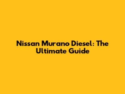 Nissan Murano Diesel: The Ultimate Guide