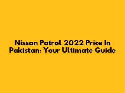 Nissan Patrol 2022 Price In Pakistan: Your Ultimate Guide