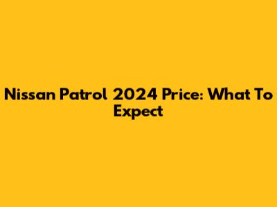 Nissan Patrol 2024 Price: What To Expect