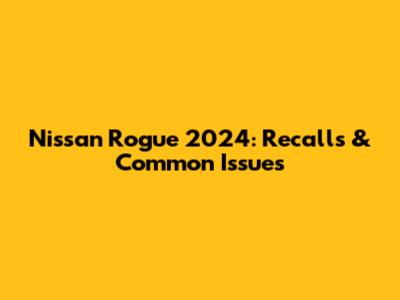 Nissan Rogue 2024: Recalls & Common Issues