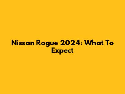 Nissan Rogue 2024: What To Expect