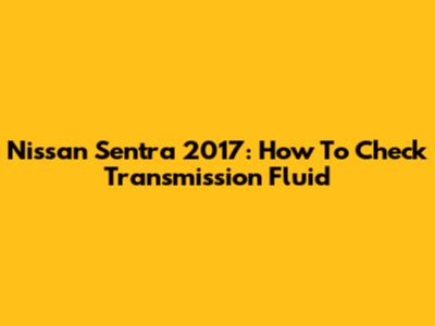 Nissan Sentra 2017: How To Check Transmission Fluid
