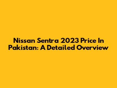 Nissan Sentra 2023 Price In Pakistan: A Detailed Overview