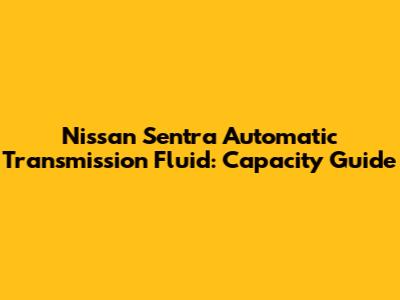 Nissan Sentra Automatic Transmission Fluid: Capacity Guide