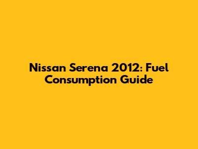 Nissan Serena 2012: Fuel Consumption Guide