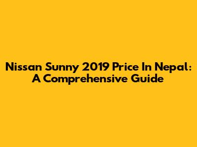 Nissan Sunny 2019 Price In Nepal: A Comprehensive Guide