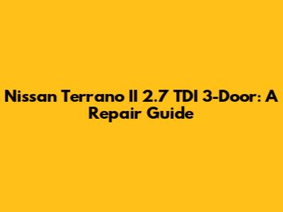 Nissan Terrano II 2.7 TDI 3-Door: A Repair Guide
