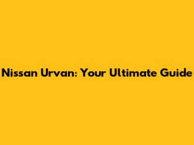 Nissan Urvan: Your Ultimate Guide