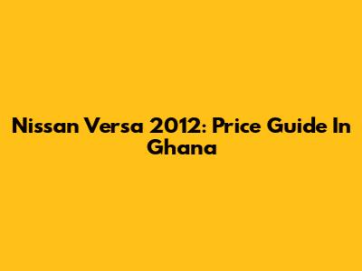 Nissan Versa 2012: Price Guide In Ghana