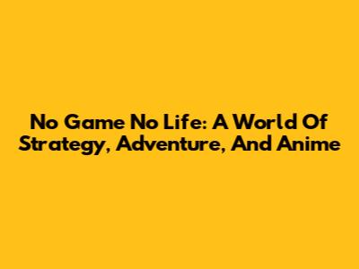 No Game No Life: A World Of Strategy, Adventure, And Anime